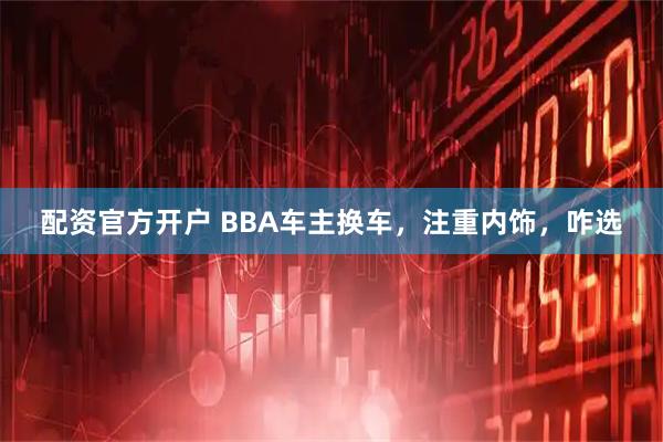 配资官方开户 BBA车主换车，注重内饰，咋选