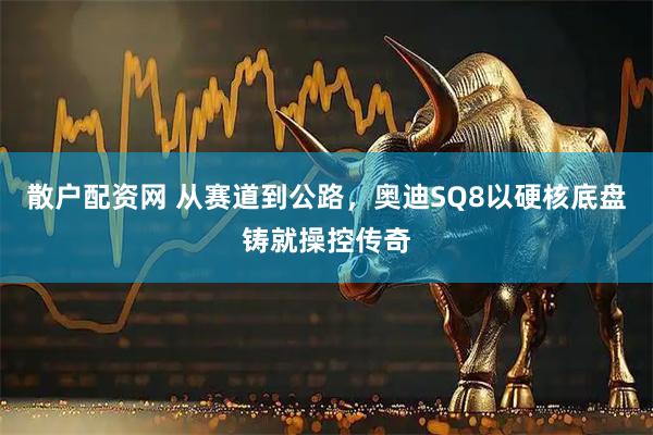 散户配资网 从赛道到公路，奥迪SQ8以硬核底盘铸就操控传奇