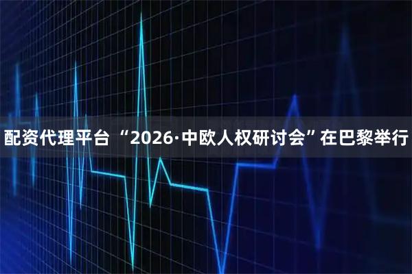 配资代理平台 “2026·中欧人权研讨会”在巴黎举行