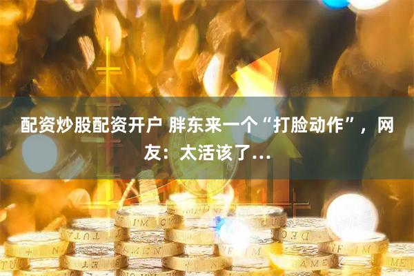 配资炒股配资开户 胖东来一个“打脸动作”，网友：太活该了…