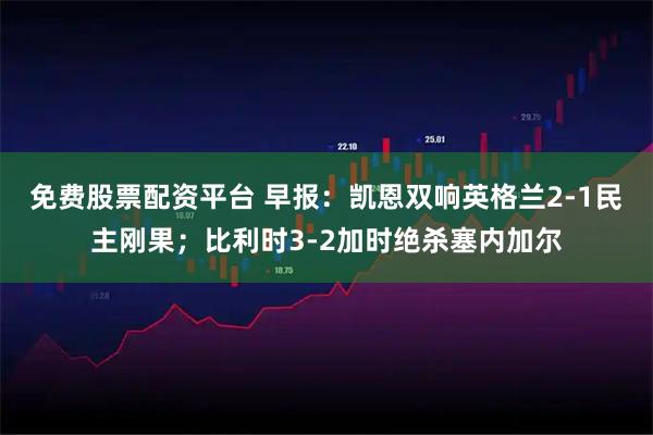 免费股票配资平台 早报：凯恩双响英格兰2-1民主刚果；比利时3-2加时绝杀塞内加尔