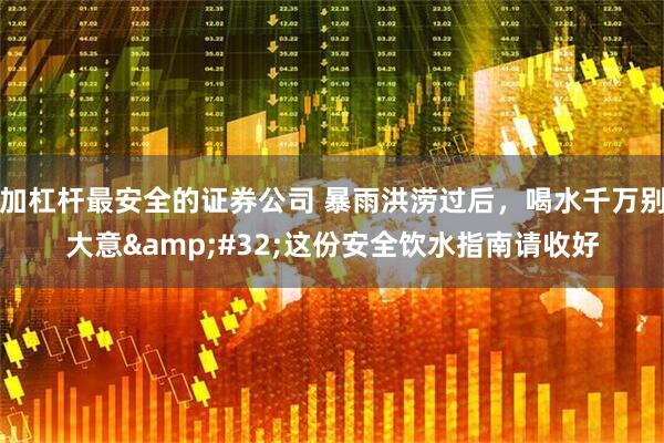 加杠杆最安全的证券公司 暴雨洪涝过后，喝水千万别大意 这份安全饮水指南请收好