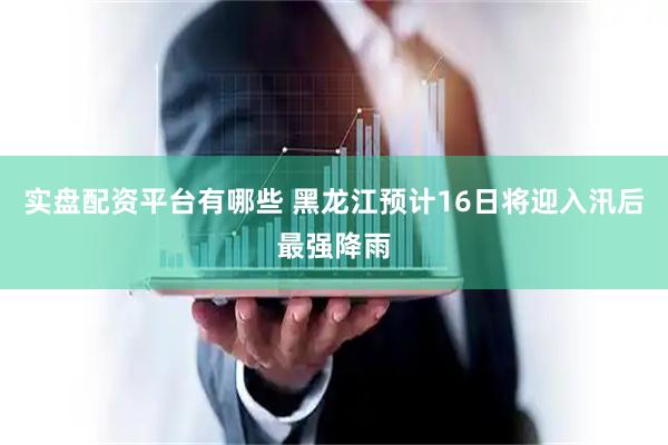 实盘配资平台有哪些 黑龙江预计16日将迎入汛后最强降雨