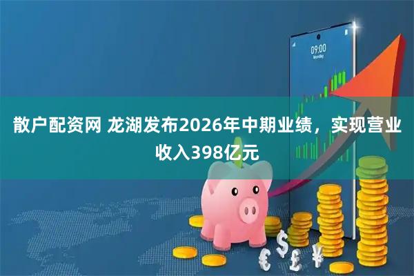 散户配资网 龙湖发布2026年中期业绩，实现营业收入398亿元