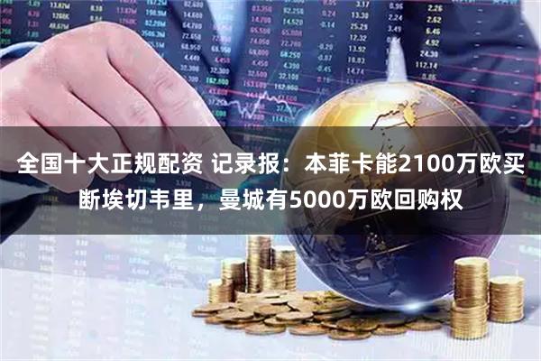 全国十大正规配资 记录报：本菲卡能2100万欧买断埃切韦里，曼城有5000万欧回购权