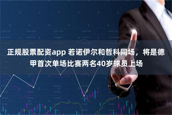 正规股票配资app 若诺伊尔和哲科同场，将是德甲首次单场比赛两名40岁球员上场