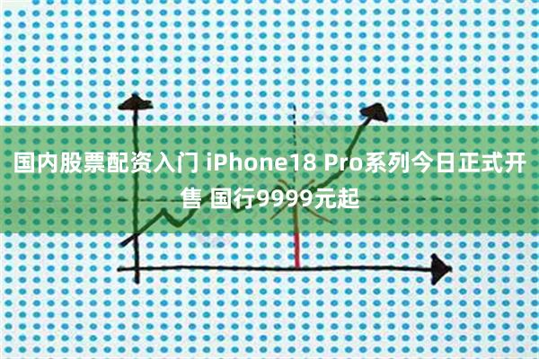 国内股票配资入门 iPhone18 Pro系列今日正式开售 国行9999元起