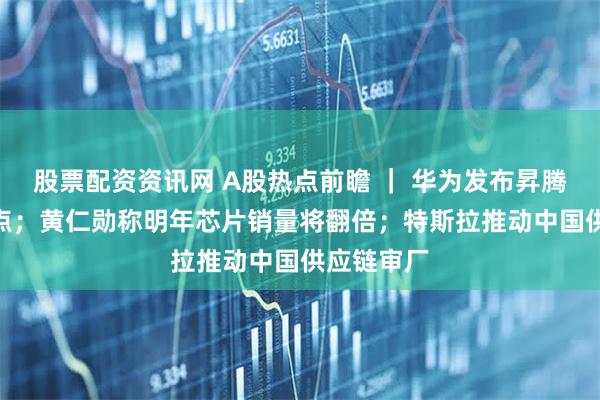 股票配资资讯网 A股热点前瞻 ｜ 华为发布昇腾960超节点；黄仁勋称明年芯片销量将翻倍；特斯拉推动中国供应链审厂